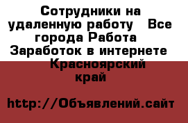 Сотрудники на удаленную работу - Все города Работа » Заработок в интернете   . Красноярский край